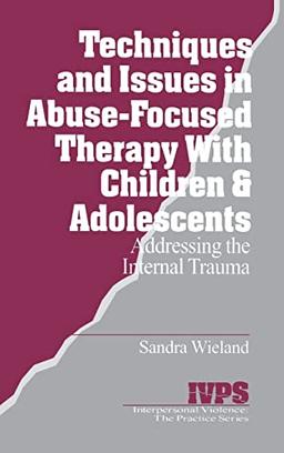 Techniques and Issues in Abuse-Focused Therapy with Children & Adolescents: Addressing the Internal Trauma (INTERPERSONAL VIOLENCE: THE PRACTICE SERIES)