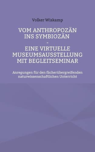 Vom Anthropozän ins Symbiozän - Eine virtuelle Museumsausstellung mit Begleitseminar: Anregungen für den fächerübergreifenden naturwissenschaftlichen Unterricht