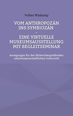 Vom Anthropozän ins Symbiozän - Eine virtuelle Museumsausstellung mit Begleitseminar: Anregungen für den fächerübergreifenden naturwissenschaftlichen Unterricht