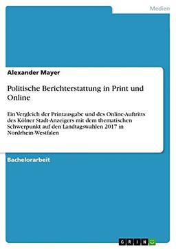 Politische Berichterstattung in Print und Online: Ein Vergleich der Printausgabe und des Online-Auftritts des Kölner Stadt-Anzeigers mit dem ... Landtagswahlen 2017 in Nordrhein-Westfalen