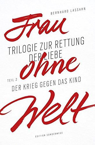 Frau ohne Welt: Trilogie zur Rettung der Liebe von Bernhard Lassahn. Teil 2: Der Krieg gegen das Kind