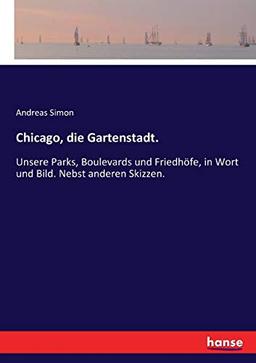 Chicago, die Gartenstadt.: Unsere Parks, Boulevards und Friedhöfe, in Wort und Bild. Nebst anderen Skizzen.