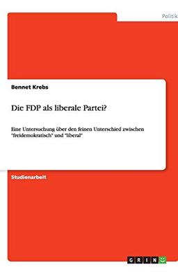 Die FDP als liberale Partei?: Eine Untersuchung über den feinen Unterschied zwischen "freidemokratisch" und "liberal"