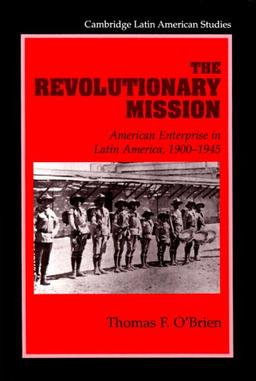 The Revolutionary Mission: American Enterprise in Latin America, 1900 1945 (Cambridge Latin American Studies, Band 81)