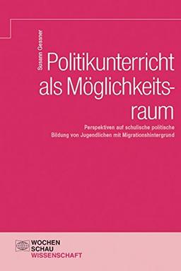 Politikunterricht als Möglichkeitsraum: Perspektiven auf schulische politische Bildung von Jugendlichen mit Migrationshintergrund (Wochenschau Wissenschaft)