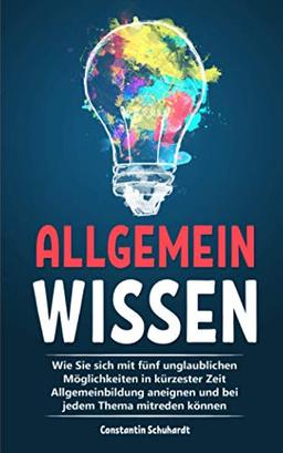 Allgemeinwissen: Wie Sie sich mit fünf unglaublichen Möglichkeiten in kürzester Zeit Allgemeinbildung aneignen und bei jedem Thema mitreden können.