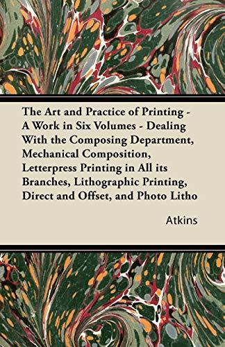 The Art and Practice of Printing - A Work in Six Volumes - Dealing With The Composing Department, Mechanical Composition, Letterpress Printing In All ... Litho, Photogravure Printing, Process Block