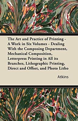 The Art and Practice of Printing - A Work in Six Volumes - Dealing With The Composing Department, Mechanical Composition, Letterpress Printing In All ... Litho, Photogravure Printing, Process Block