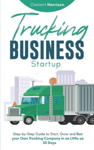 Trucking Business Startup: Step-by-Step Guide to Start, Grow and Run your Own Trucking Company in as Little as 30 Days: Step-by-Step Guide to Start, ... 30 Days with the Most Up-to-Date Information