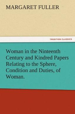 Woman in the Ninteenth Century and Kindred Papers Relating to the Sphere, Condition and Duties, of Woman. (TREDITION CLASSICS)