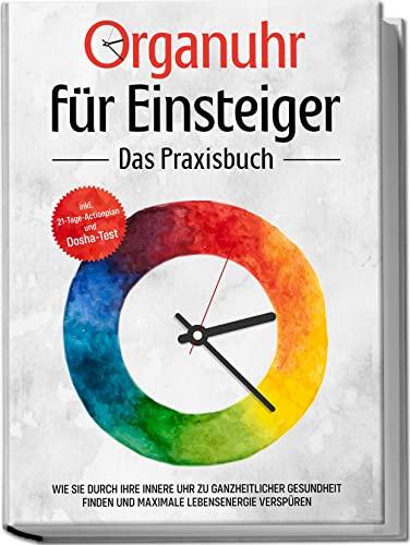 Organuhr für Einsteiger - Das Praxisbuch: Wie Sie durch Ihre innere Uhr zu ganzheitlicher Gesundheit finden und maximale Lebensenergie verspüren | inkl. 21-Tage-Actionplan und Dosha-Test