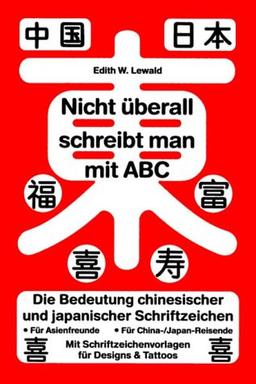 Nicht überall schreibt man mit ABC: Die Bedeutung chinesischer und japanischer Schriftzeichen. Für Asienfreunde. Für China-/Japan-Reisende. Mit Schriftzeichenvorlagen für Designs & Tattoos