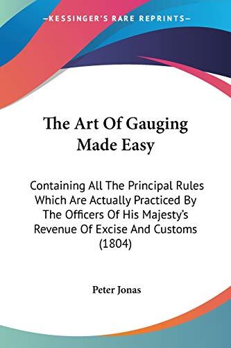 The Art Of Gauging Made Easy: Containing All The Principal Rules Which Are Actually Practiced By The Officers Of His Majesty's Revenue Of Excise And Customs (1804)