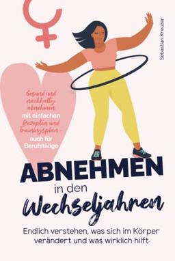 Abnehmen in den Wechseljahren: Endlich verstehen, was sich im Körper verändert und was wirklich hilft - gesund und nachhaltig abnehmen mit einfachen Rezepten und Trainingsplan - auch für Berufstätige