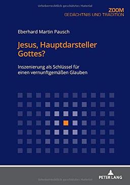 Jesus, Hauptdarsteller Gottes?: Inszenierung als Schlüssel für einen vernunftgemäßen Glauben