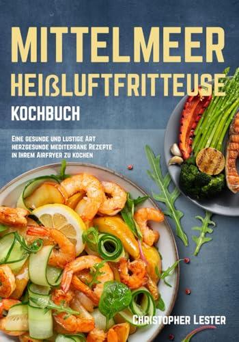 Mittelmeer Heißluftfritteuse Kochbuch: Eine gesunde und lustige Art herzgesunde mediterrane Rezepte in Ihrem Airfryer zu kochen (schwarz-weiß Inhalt) (Heißluftfritteuse rezepte)