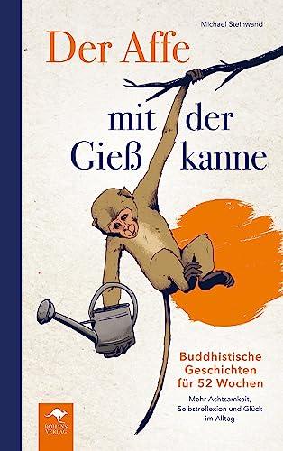 Der Affe mit der Gießkanne: Buddhistische Geschichten für 52 Wochen: Mehr Achtsamkeit, Selbstreflexion und Glück im Alltag