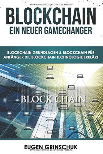 Blockchain - Ein neuer GameChanger: Blockchain Grundlagen & Blockchain für Anfänger - Die Blockchain Technologie erklärt: Bitcoin & Kryptowährungen kaufen & Bitcoin investieren, inkl. Sicherheitstipps