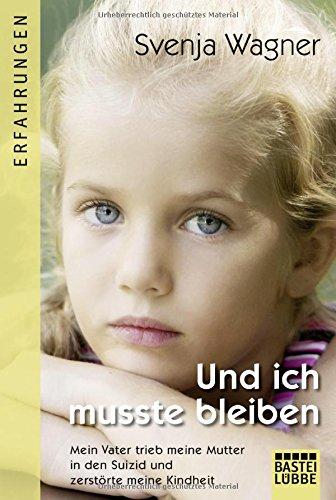 Und ich musste bleiben: Mein Vater trieb meine Mutter in den Suizid und zerstörte meine Kindheit