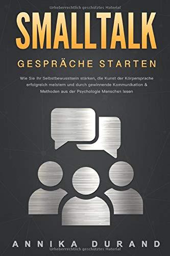 SMALLTALK - Gespräche starten: Wie Sie Ihr Selbstbewusstsein stärken, die Kunst der Körpersprache erfolgreich meistern und durch gewinnende Kommunikation & Methoden aus der Psychologie Menschen lesen