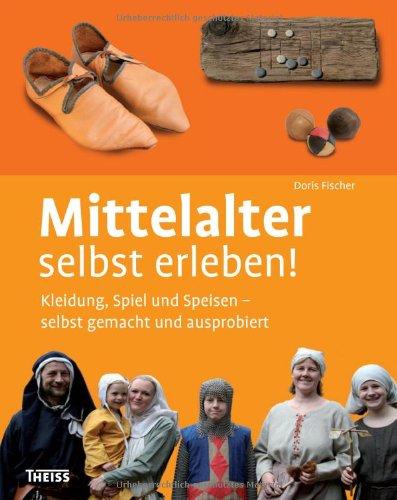 Mittelalter selbst erleben!: Kleidung, Spiel und Speisen - selbst gemacht und ausprobiert