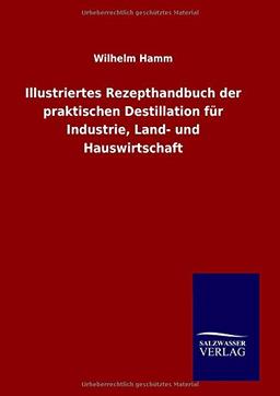 Illustriertes Rezepthandbuch der praktischen Destillation für Industrie, Land- und Hauswirtschaft