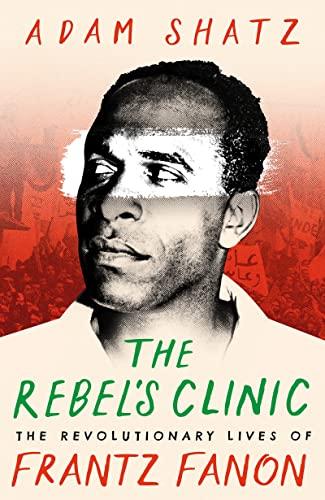 The Rebel's Clinic: The Revolutionary Lives of Frantz Fanon