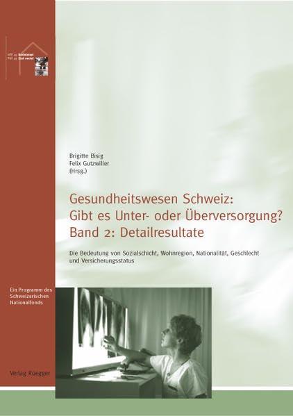 Gesundheitswesen Schweiz: Gibt es Unter- oder Überversorgung?: Die Bedeutung von Sozialschicht, Wohnregion, Nationalität, Geschlecht und Versicherungsstatus. Band 2: Detailresultate