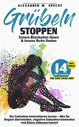 Grübeln stoppen – Innere Blockaden lösen & innere Ruhe finden: Die Gedanken kontrollieren lernen –  Wie Du Ängste überwinden, negative Gedanken loswerden und Stress abbauen kannst