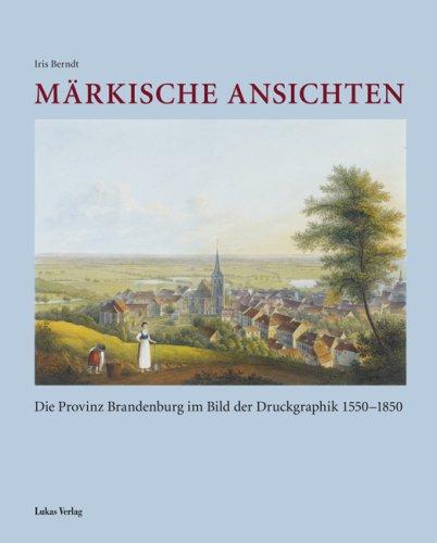 Märkische Ansichten: Die Provinz Brandenburg im Bild der Druckgraphik 1550-1850