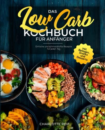 Das Low Carb Kochbuch für Anfänger: Einfache und schmackhafte Rezepte für jeden Tag inkl. Beilagen, Snacks und Desserts