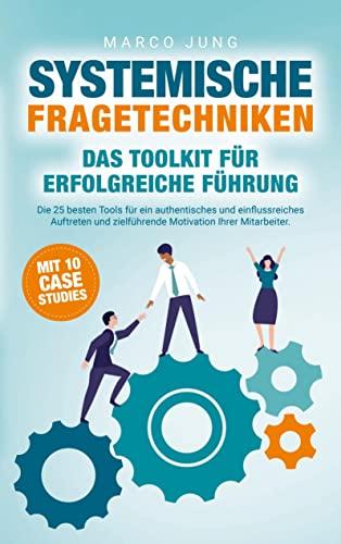 Systemische Fragetechniken ¿ Das Toolkit für erfolgreiche Führung: Die 25 besten Tools für ein authentisches und einflussreiches Auftreten und zielführende Motivation Ihrer Mitarbeiter.