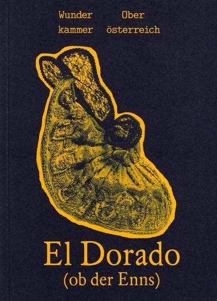 El Dorado (Ob der Enns): Wunderkammer Oberösterreich (Kataloge der OÖ Landes-Kultur GmbH)