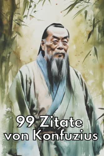 99 Zitate von Konfuzius - Zeitlose Weisheiten für eine erfüllte Lebensweise: Entdecken Sie die Lehren des chinesischen Philosophen und lassen Sie sich inspirieren