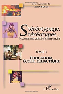 Stéréotypage, stéréotypes : fonctionnements ordinaires et mises en scène : actes du colloque international de Montpellier (21, 22 et 23 juin 2006, Université Montpellier III). Vol. 3. Education, école, didactique