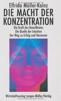 Die Macht der Konzentration: Die Kraft des Bewußtseins. Die Quelle der Intuition. Der Weg zu Erfolg und Harmonie