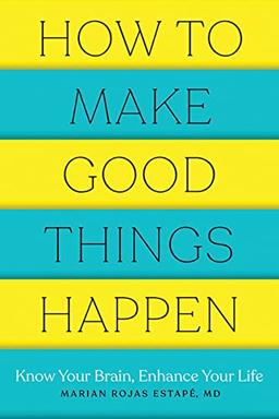 How to Make Good Things Happen: Know Your Brain, Enhance Your Life