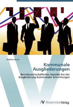 Kommunale Ausgliederungen: Betriebswirtschaftliches Handeln bei der Ausgliederung kommunaler Einrichtungen