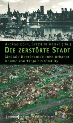 Die zerstörte Stadt: Mediale Repräsentationen urbaner Räume von Troja bis SimCity