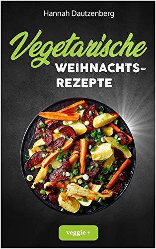 Vegetarische Weihnachtsrezepte: Das große vegetarische Kochbuch für leckere Gerichte an Weihnachten (100 geniale Veggie-Rezepte für ein fleischloses Weihnachtsessen)