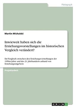 Inwieweit haben sich die Erziehungsvorstellungen im historischen Vergleich verändert?: Ein Vergleich zwischen den Erziehungsvorstellungen der ... Jahrhunderts anhand von Erziehungsratgebern