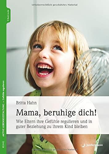 Mama, beruhige dich!: Wie Eltern ihre Gefühle regulieren und in guter Beziehung zu ihrem Kind bleiben