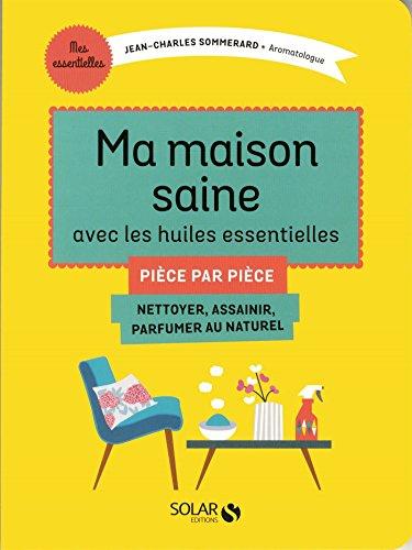 Ma maison saine avec les huiles essentielles : pièce par pièce : nettoyer, assainir, parfumer au naturel