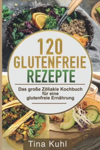 120 Glutenfreie Rezepte: Das große Zöliakie Kochbuch für eine glutenfreie Ernährung - Frühstück, vegeatrisch, vegan, Dessert, Backwaren