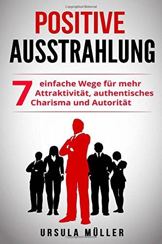 Positive Ausstrahlung: 7 einfache Wege für mehr Attraktivität, authentisches Charisma und Autorität (positive Ausstrahlung, Anziehungskraft, ... mehr Kompetenz & selbstbewusstsein, Aura)