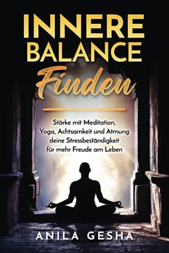 Innere Balance finden: Stärke mit Meditation, Yoga, Achtsamkeit und Atmung deine Stressbeständigkeit für mehr Freude am Leben