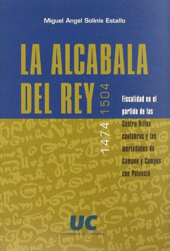 La alcabala del Rey, 1474-1504 : fiscalidad en el partido de las Cuatro Villas cántabras y las merindadas de Campoo y Campos en Palencia: Fiscalidad ... de Campoo y Campos con Palencia (Historia)