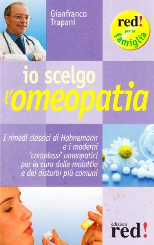 Io scelgo l'omeopatia. I rimedi classici di Hahnemann e i moderni «complessi» omeopatici per la cura delle malattie e dei disturbi più comuni