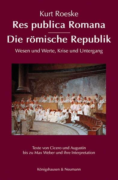 Res publica Romana – Die römische Republik: Wesen und Werte, Krise und Untergang. Texte von Cicero und Augustin bis zu Max Weber und ihre Interpretation