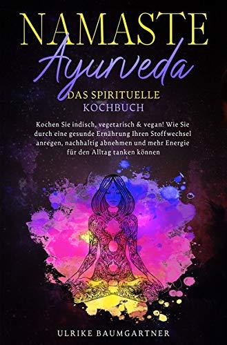 Namaste Ayurveda - das spirituelle Kochbuch: Kochen Sie indisch, vegetarisch & vegan! Wie Sie durch eine gesunde Ernährung Ihren Stoffwechsel anregen, ... mehr Energie für den Alltag tanken können.